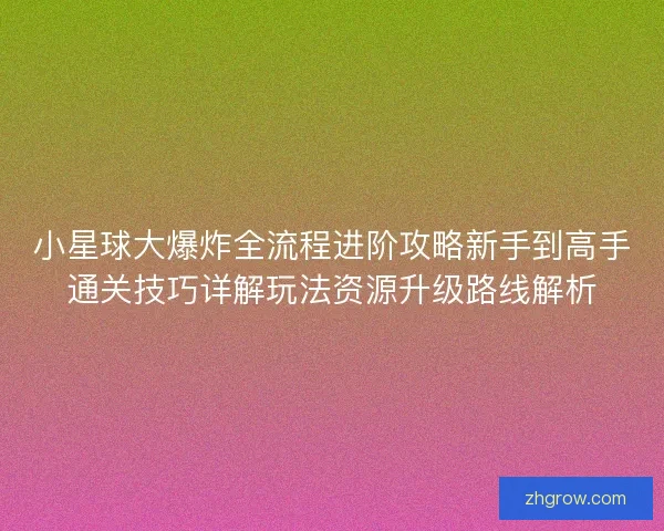 小星球大爆炸全流程进阶攻略新手到高手通关技巧详解玩法资源升级路线解析